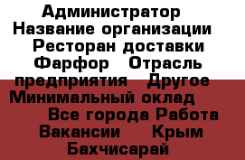 Администратор › Название организации ­ Ресторан доставки Фарфор › Отрасль предприятия ­ Другое › Минимальный оклад ­ 17 000 - Все города Работа » Вакансии   . Крым,Бахчисарай